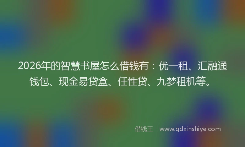 2026年的智慧书屋怎么借钱有：优一租、汇融通钱包、现金易贷盒、任性贷、九梦租机等。