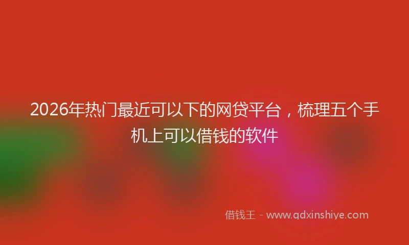 2026年热门最近可以下的网贷平台，梳理五个手机上可以借钱的软件