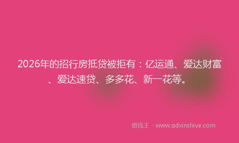 2026年的招行房抵贷被拒有：亿运通、爱达财富、爱达速贷、多多花、新一花等。