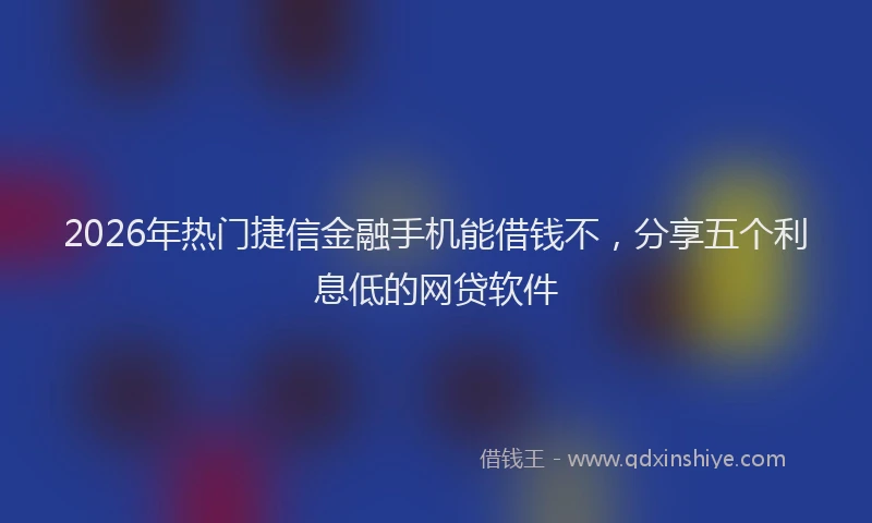 2026年热门捷信金融手机能借钱不，分享五个利息低的网贷软件