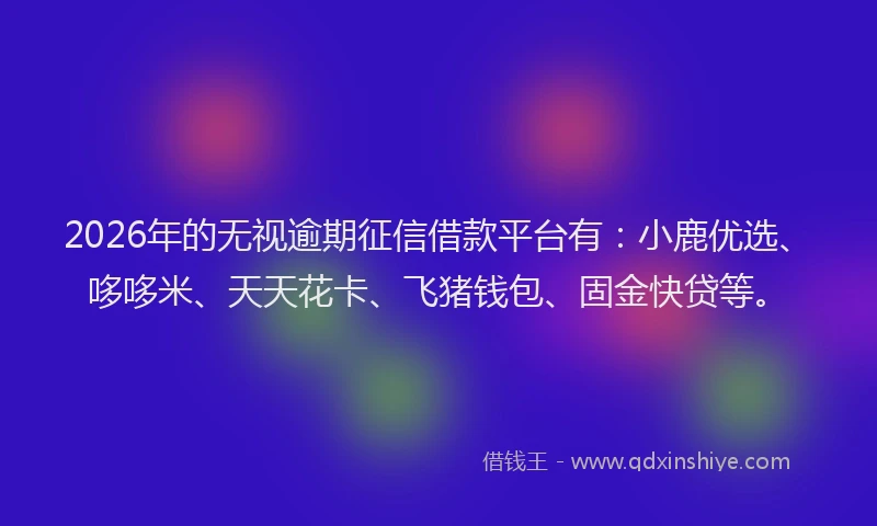 2026年的无视逾期征信借款平台有：小鹿优选、哆哆米、天天花卡、飞猪钱包、固金快贷等。