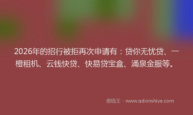 2026年的招行被拒再次申请有：贷你无忧贷、一橙租机、云钱快贷、快易贷宝盒、涌泉金服等。