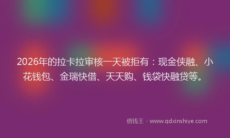 2026年的拉卡拉审核一天被拒有：现金侠融、小花钱包、金瑞快借、天天购、钱袋快融贷等。