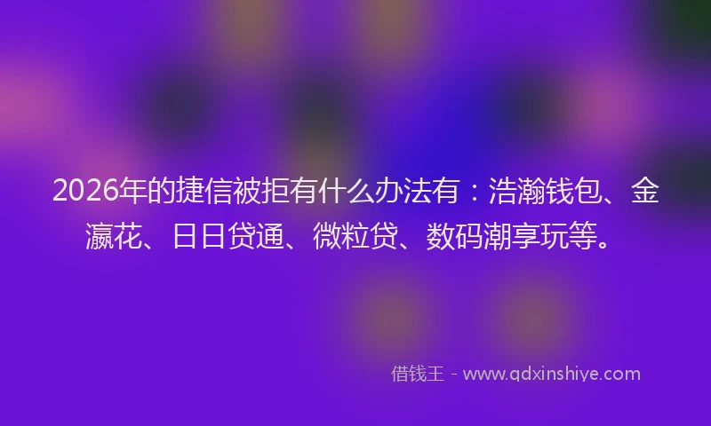 2026年的捷信被拒有什么办法有：浩瀚钱包、金瀛花、日日贷通、微粒贷、数码潮享玩等。
