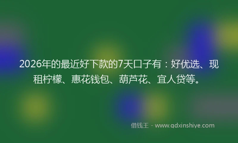 2026年的最近好下款的7天口子有：好优选、现租柠檬、惠花钱包、葫芦花、宜人贷等。