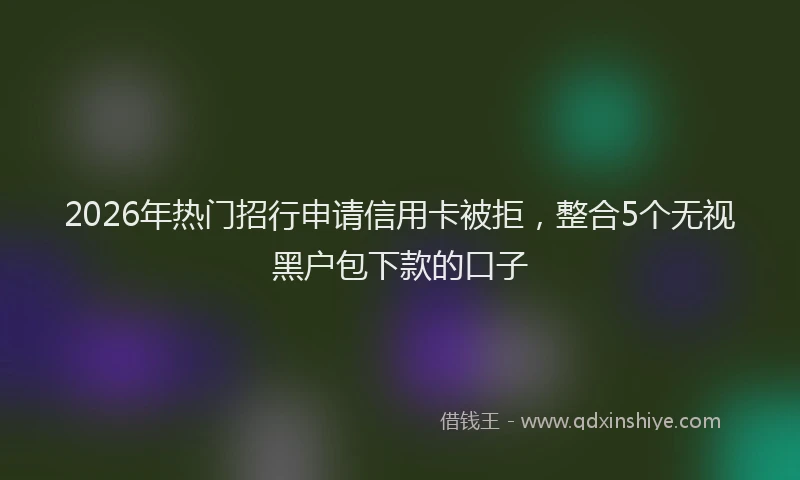 2026年热门招行申请信用卡被拒，整合5个无视黑户包下款的口子