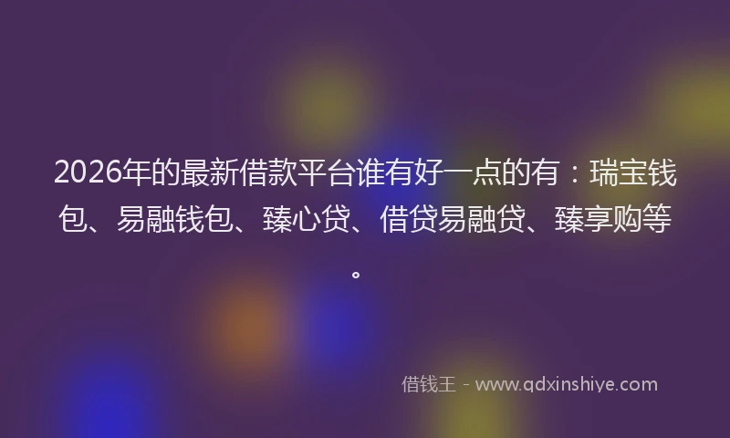 2026年的最新借款平台谁有好一点的有：瑞宝钱包、易融钱包、臻心贷、借贷易融贷、臻享购等。