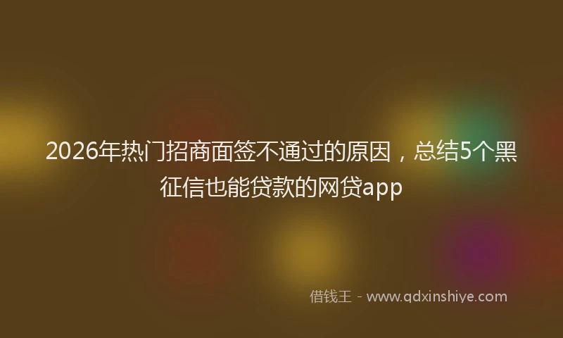 2026年热门招商面签不通过的原因，总结5个黑征信也能贷款的网贷app