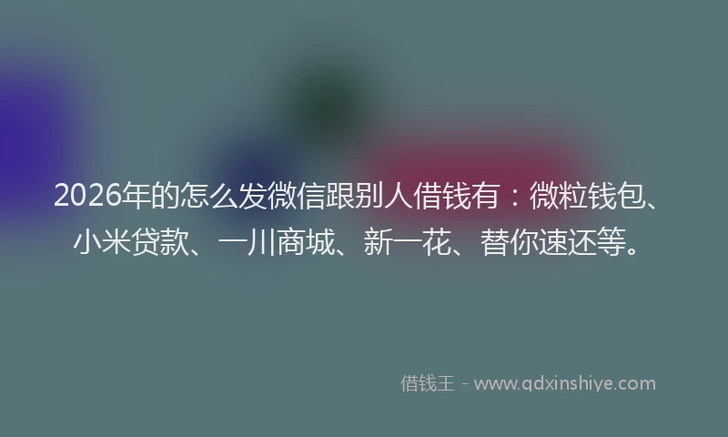 2026年的怎么发微信跟别人借钱有：微粒钱包、小米贷款、一川商城、新一花、替你速还等。