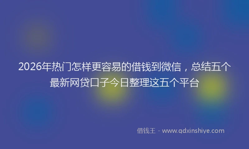 2026年热门怎样更容易的借钱到微信，总结五个最新网贷口子今日整理这五个平台