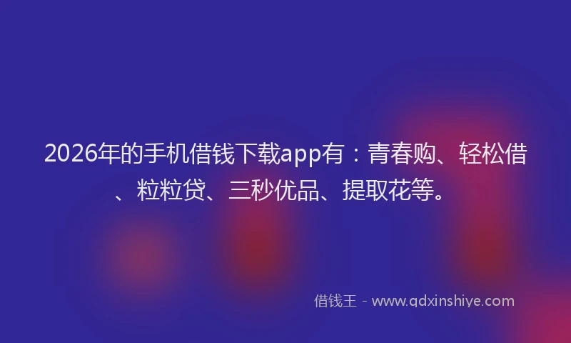 2026年的手机借钱下载app有:青春购、轻松借、粒粒贷、三秒优品、提取花等。