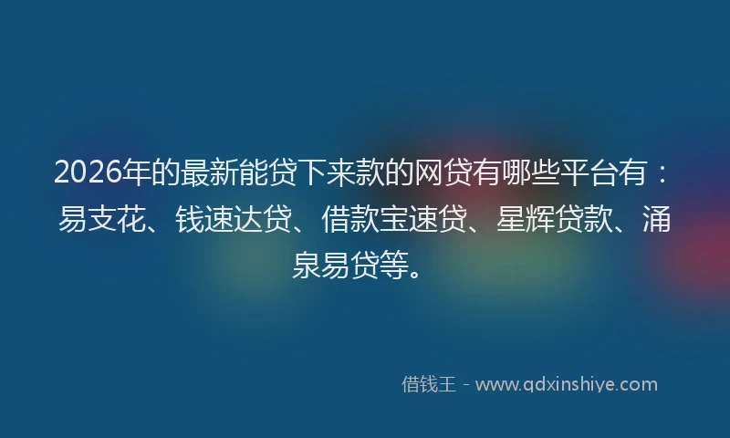 2026年的最新能贷下来款的网贷有哪些平台有：易支花、钱速达贷、借款宝速贷、星辉贷款、涌泉易贷等。