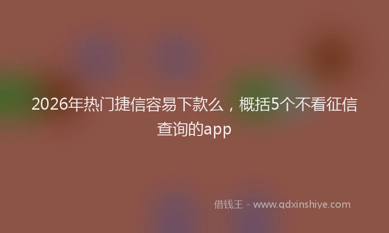 2026年热门捷信容易下款么，概括5个不看征信查询的app