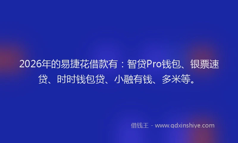 2026年的易捷花借款有：智贷Pro钱包、银票速贷、时时钱包贷、小融有钱、多米等。