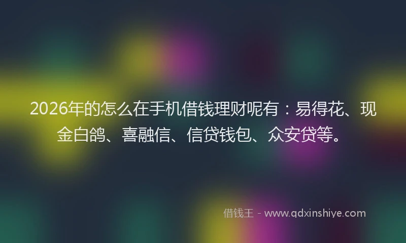 2026年的怎么在手机借钱理财呢有:易得花、现金白鸽、喜融信、信贷钱包、众安贷等。