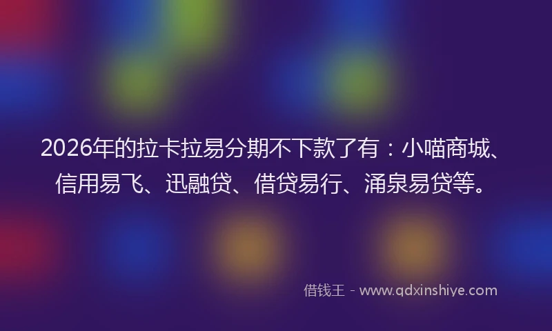 2026年的拉卡拉易分期不下款了有：小喵商城、信用易飞、迅融贷、借贷易行、涌泉易贷等。