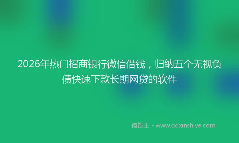 2026年热门招商银行微信借钱，归纳五个无视负债快速下款长期网贷的软件