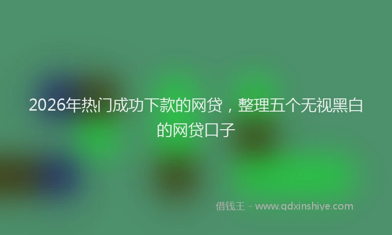 2026年热门成功下款的网贷，整理五个无视黑白的网贷口子