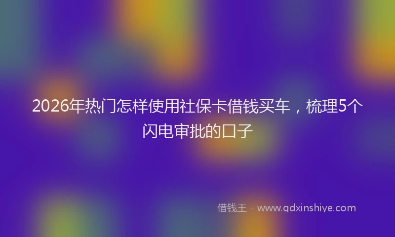 2026年热门怎样使用社保卡借钱买车，梳理5个闪电审批的口子