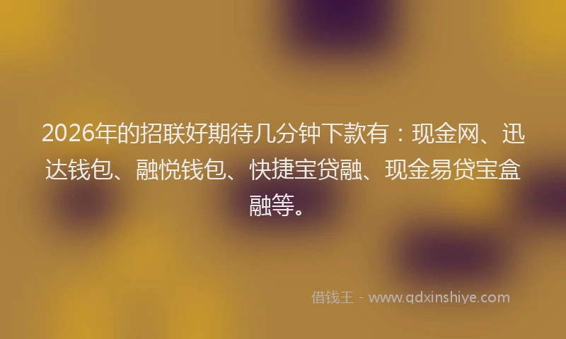 2026年的招联好期待几分钟下款有:现金网、迅达钱包、融悦钱包、快捷宝贷融、现金易贷宝盒融等。