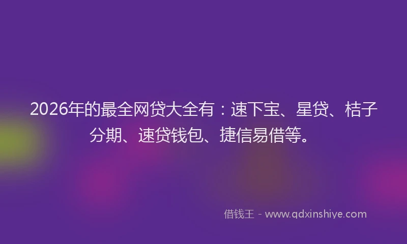 2026年的最全网贷大全有：速下宝、星贷、桔子分期、速贷钱包、捷信易借等。