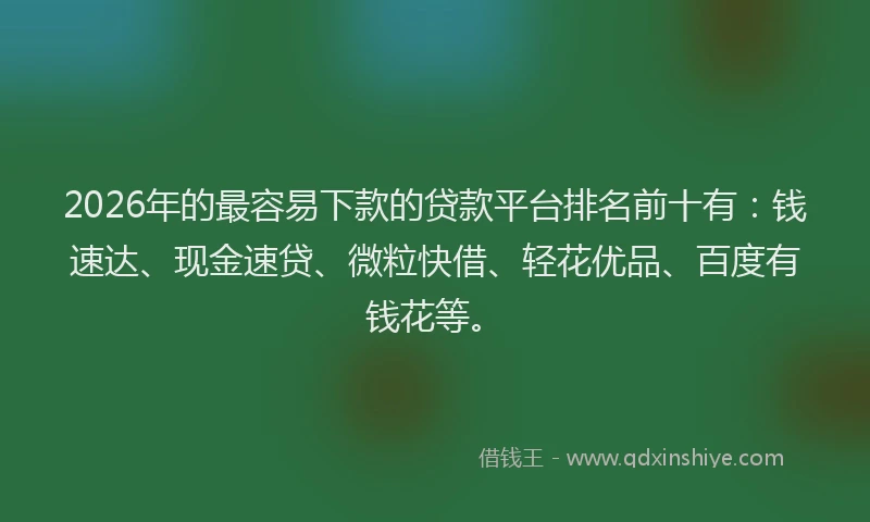2026年的最容易下款的贷款平台排名前十有：钱速达、现金速贷、微粒快借、轻花优品、百度有钱花等。