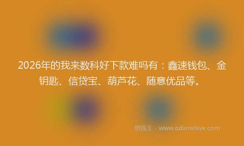 2026年的我来数科好下款难吗有：鑫速钱包、金钥匙、信贷宝、葫芦花、随意优品等。