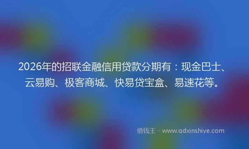 2026年的招联金融信用贷款分期有:现金巴士、云易购、极客商城、快易贷宝盒、易速花等。