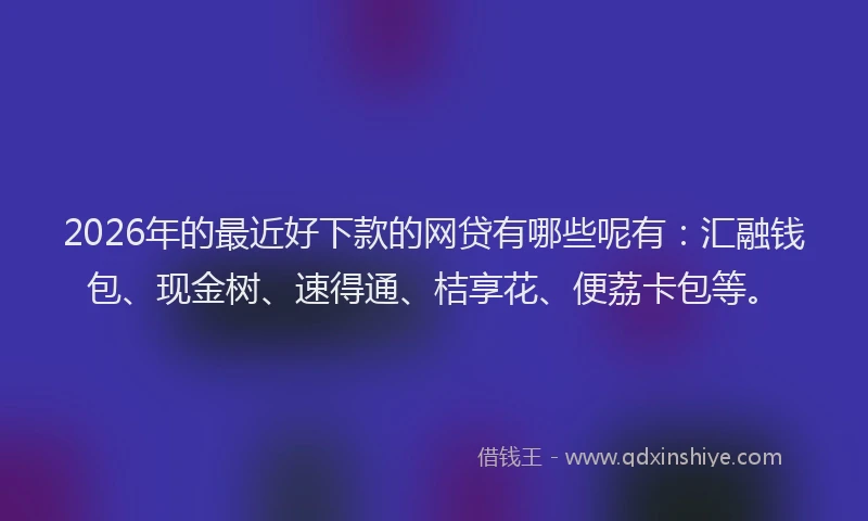 2026年的最近好下款的网贷有哪些呢有:汇融钱包、现金树、速得通、桔享花、便荔卡包等。