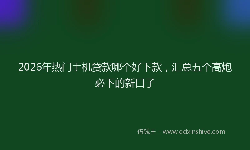 2026年热门手机贷款哪个好下款,汇总五个高炮必下的新口子