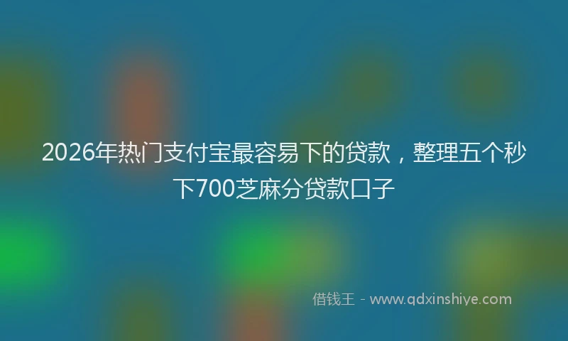 2026年热门支付宝最容易下的贷款，整理五个秒下700芝麻分贷款口子