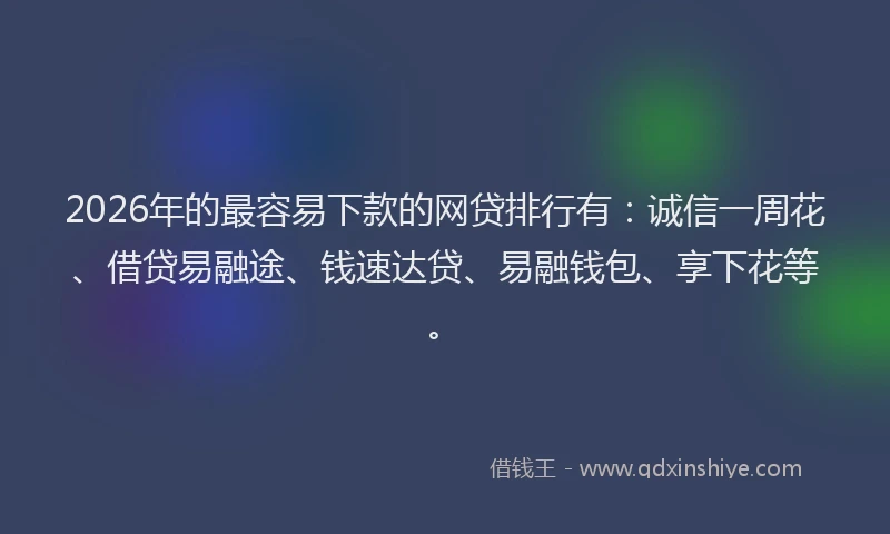 2026年的最容易下款的网贷排行有：诚信一周花、借贷易融途、钱速达贷、易融钱包、享下花等。