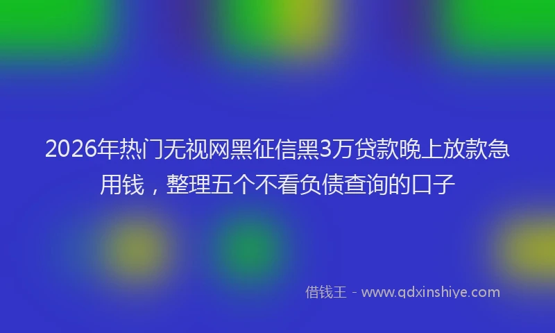 2026年热门无视网黑征信黑3万贷款晚上放款急用钱，整理五个不看负债查询的口子