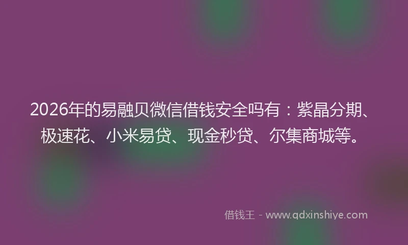 2026年的易融贝微信借钱安全吗有:紫晶分期、极速花、小米易贷、现金秒贷、尔集商城等。