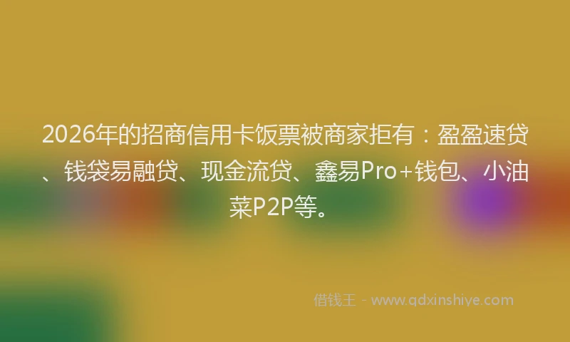 2026年的招商信用卡饭票被商家拒有:盈盈速贷、钱袋易融贷、现金流贷、鑫易Pro+钱包、小油菜P2P等。