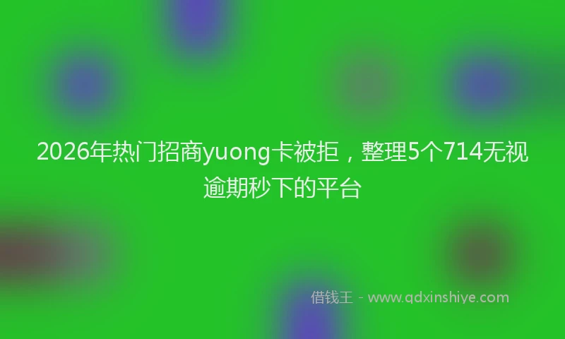 2026年热门招商yuong卡被拒，整理5个714无视逾期秒下的平台