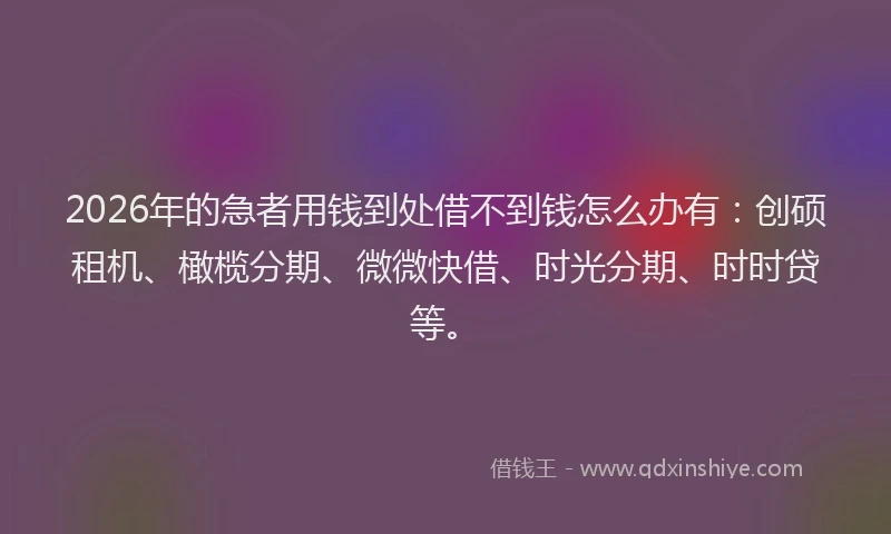 2026年的急者用钱到处借不到钱怎么办有:创硕租机、橄榄分期、微微快借、时光分期、时时贷等。