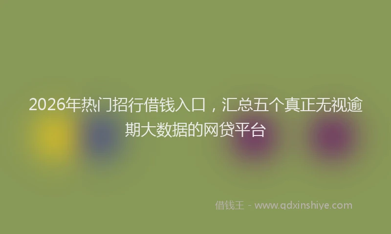 2026年热门招行借钱入口,汇总五个真正无视逾期大数据的网贷平台