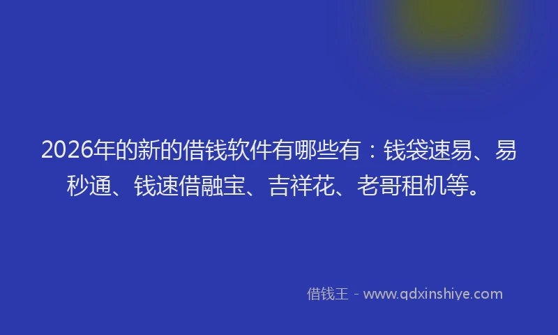 2026年的新的借钱软件有哪些有:钱袋速易、易秒通、钱速借融宝、吉祥花、老哥租机等。
