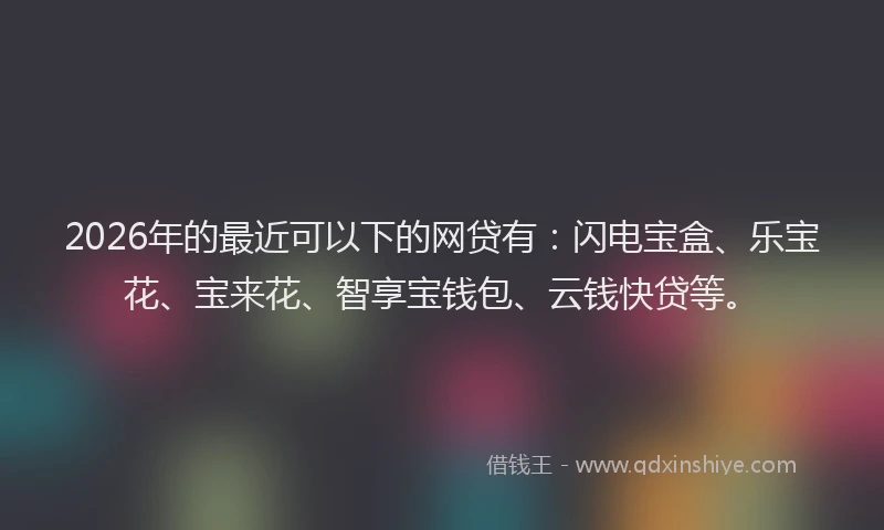 2026年的最近可以下的网贷有：闪电宝盒、乐宝花、宝来花、智享宝钱包、云钱快贷等。