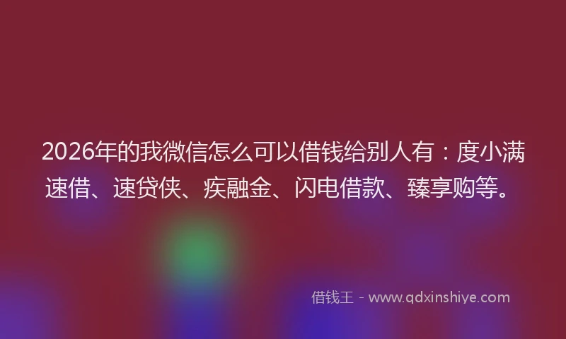 2026年的我微信怎么可以借钱给别人有：度小满速借、速贷侠、疾融金、闪电借款、臻享购等。