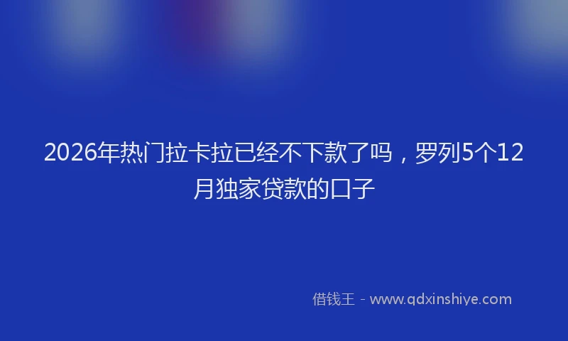 2026年热门拉卡拉已经不下款了吗，罗列5个12月独家贷款的口子