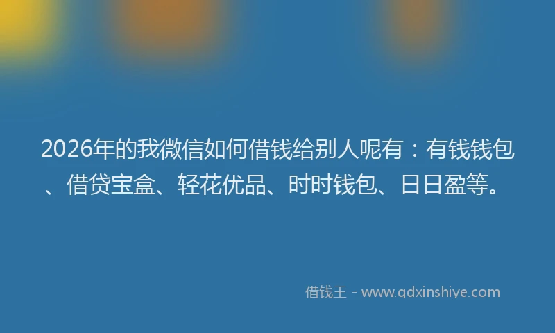 2026年的我微信如何借钱给别人呢有：有钱钱包、借贷宝盒、轻花优品、时时钱包、日日盈等。