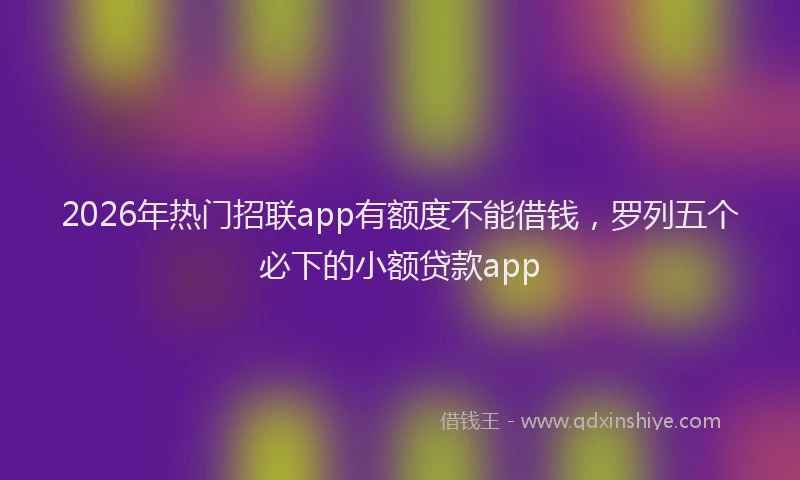 2026年热门招联app有额度不能借钱，罗列五个必下的小额贷款app
