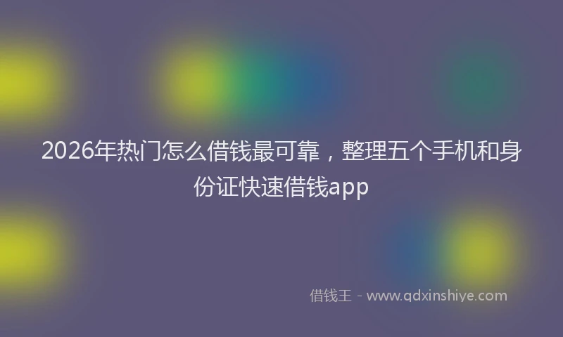 2026年热门怎么借钱最可靠，整理五个手机和身份证快速借钱app