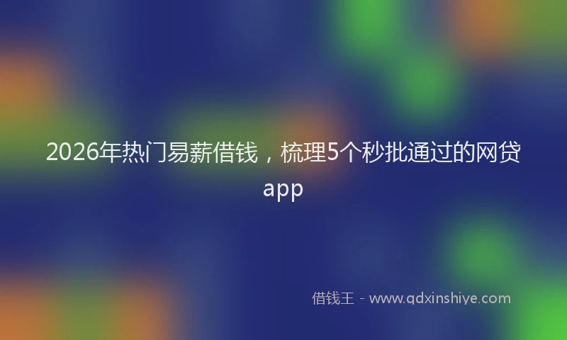 2026年热门易薪借钱，梳理5个秒批通过的网贷app