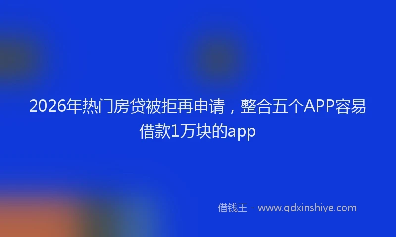 2026年热门房贷被拒再申请，整合五个APP容易借款1万块的app