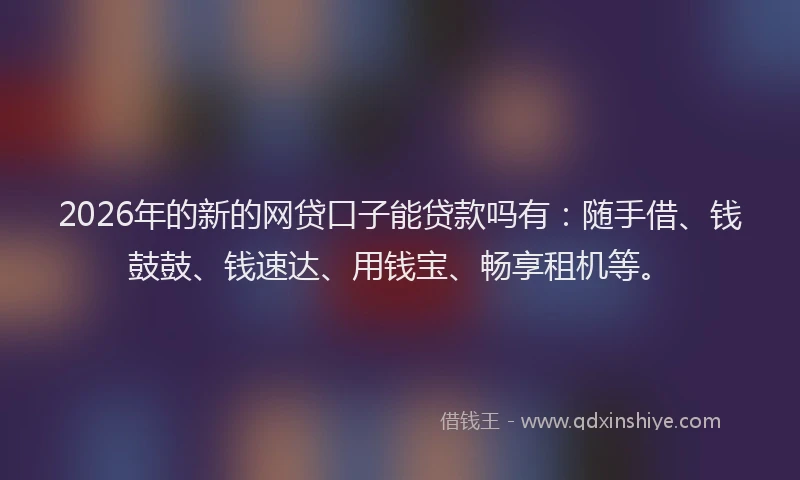 2026年的新的网贷口子能贷款吗有:随手借、钱鼓鼓、钱速达、用钱宝、畅享租机等。