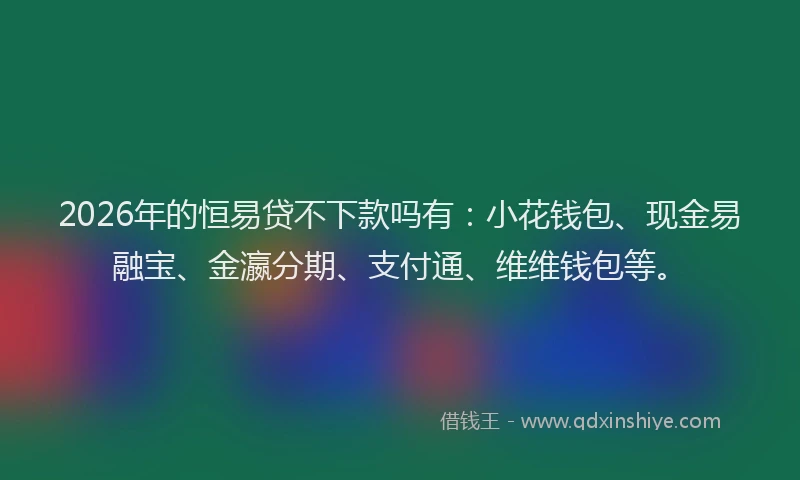 2026年的恒易贷不下款吗有：小花钱包、现金易融宝、金瀛分期、支付通、维维钱包等。