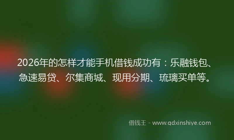 2026年的怎样才能手机借钱成功有：乐融钱包、急速易贷、尔集商城、现用分期、琉璃买单等。